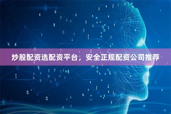 炒股配资选配资平台，安全正规配资公司推荐
