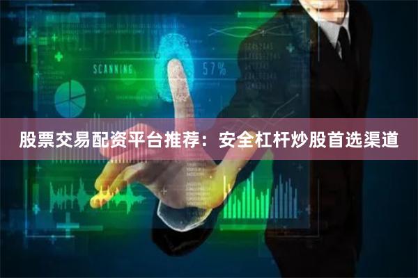 股票交易配资平台推荐：安全杠杆炒股首选渠道