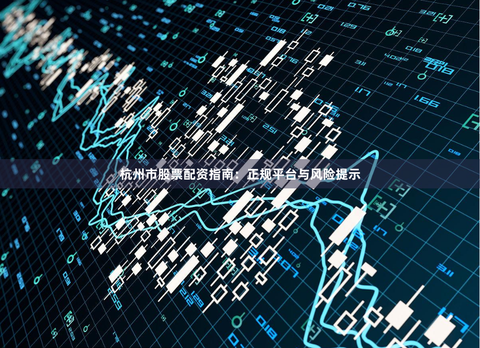 杭州市股票配资指南：正规平台与风险提示