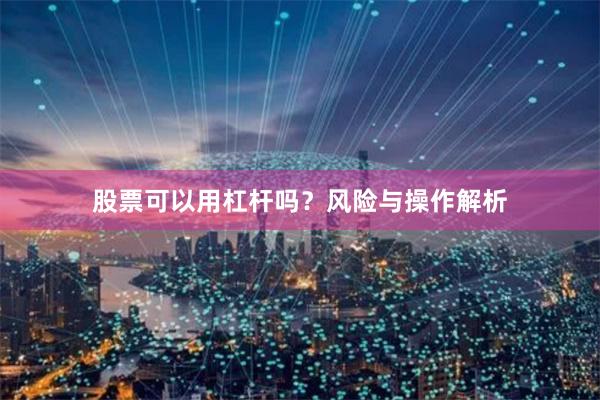 股票可以用杠杆吗？风险与操作解析