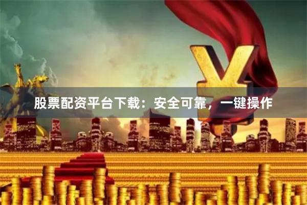 股票配资平台下载：安全可靠，一键操作