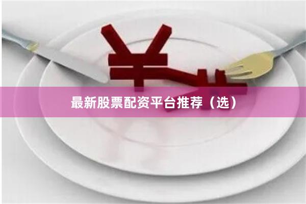 最新股票配资平台推荐（选）