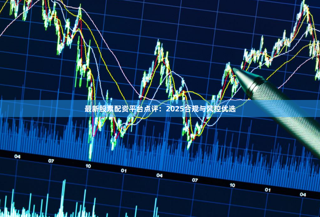 最新股票配资平台点评:2025合规与风控优选