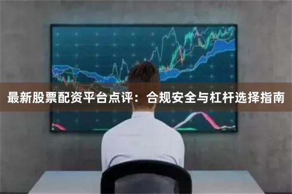 最新股票配资平台点评：合规安全与杠杆选择指南