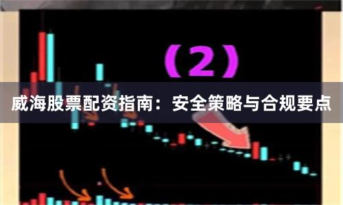 威海股票配资指南:安全策略与合规要点