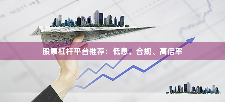 股票杠杆平台推荐：低息、合规、高倍率