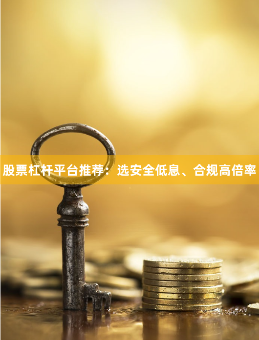 股票杠杆平台推荐：选安全低息、合规高倍率