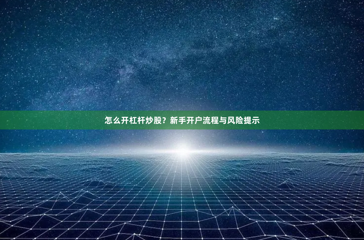 怎么开杠杆炒股?新手开户流程与风险提示