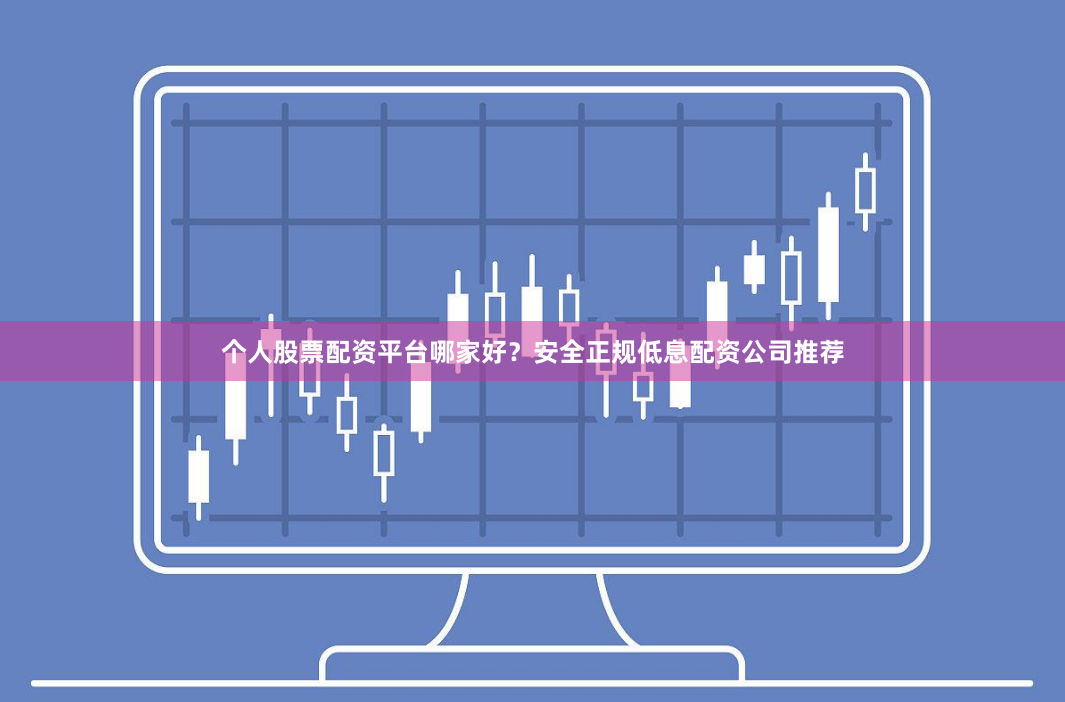 个人股票配资平台哪家好？安全正规低息配资公司推荐