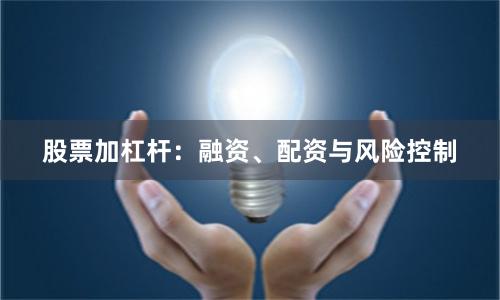 股票加杠杆：融资、配资与风险控制