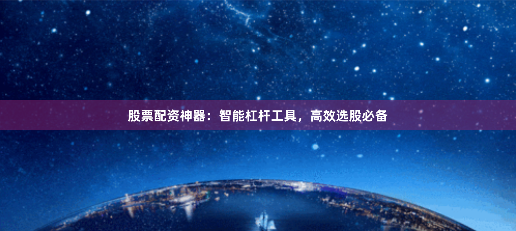 股票配资神器:智能杠杆工具,高效选股必备