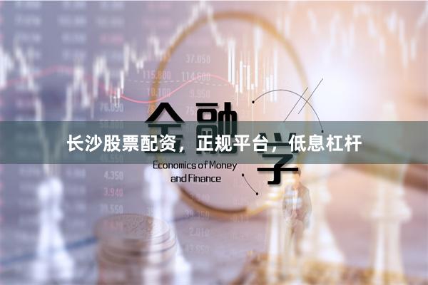 长沙股票配资，正规平台，低息杠杆