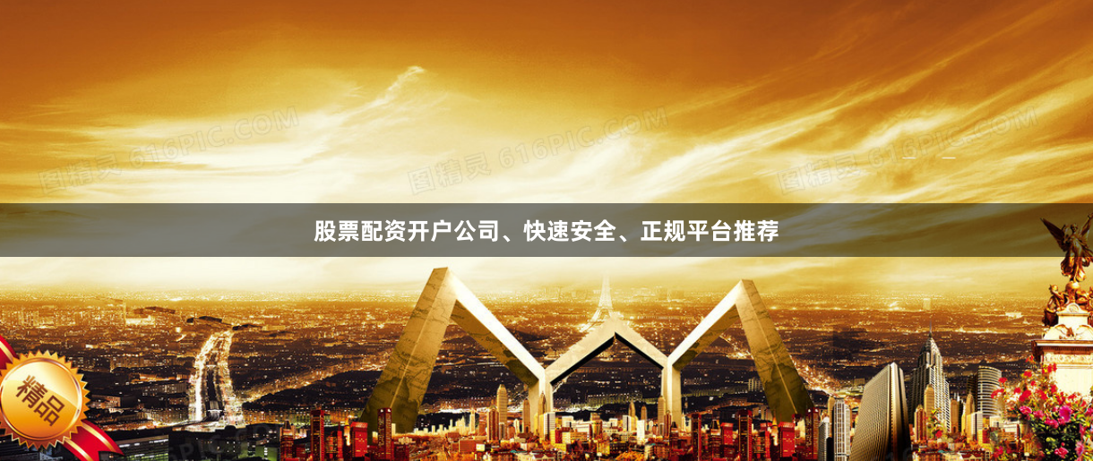 股票配资开户公司、快速安全、正规平台推荐
