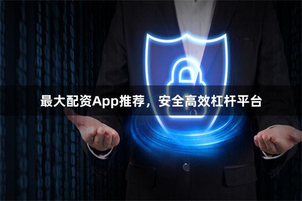 最大配资App推荐，安全高效杠杆平台