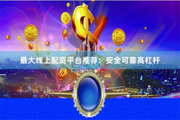 最大线上配资平台推荐：安全可靠高杠杆