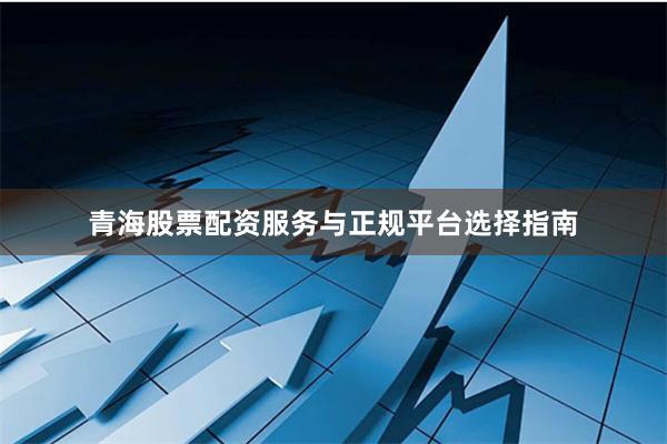 青海股票配资服务与正规平台选择指南