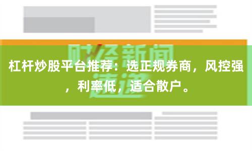 杠杆炒股平台推荐：选正规券商，风控强，利率低，适合散户。