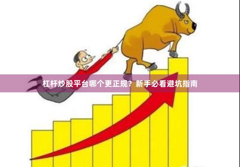 杠杆炒股平台哪个更正规？新手必看避坑指南