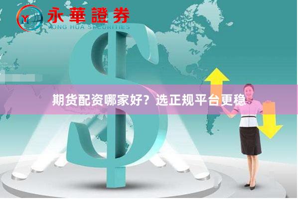 期货配资哪家好？选正规平台更稳