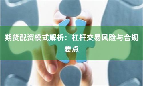 期货配资模式解析：杠杆交易风险与合规要点