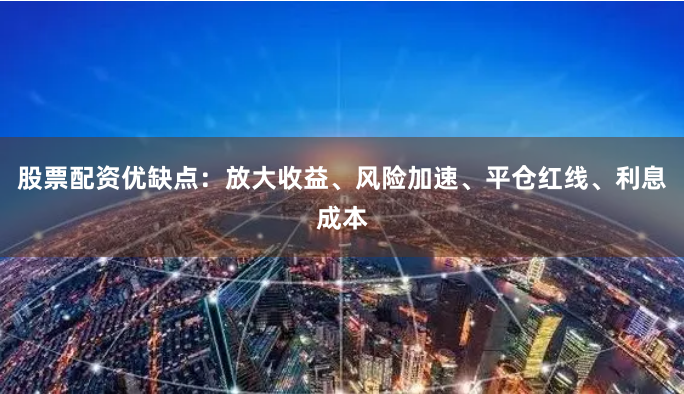股票配资优缺点：放大收益、风险加速、平仓红线、利息成本