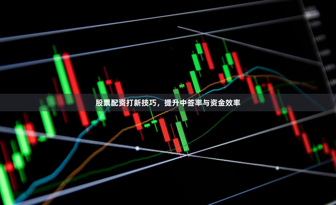股票配资打新技巧，提升中签率与资金效率