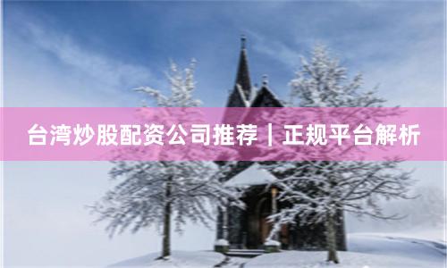 台湾炒股配资公司推荐｜正规平台解析