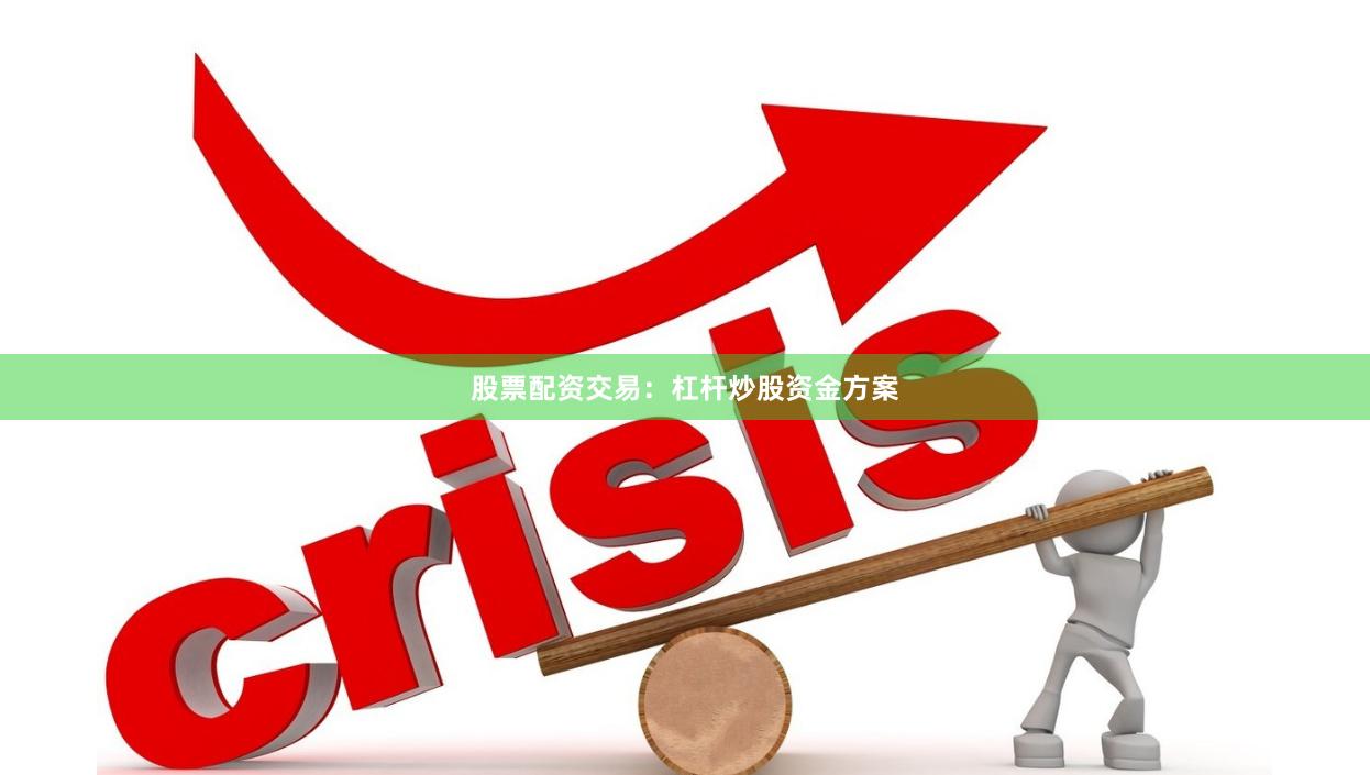 股票配资交易：杠杆炒股资金方案