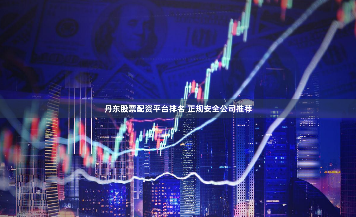 丹东股票配资平台排名 正规安全公司推荐