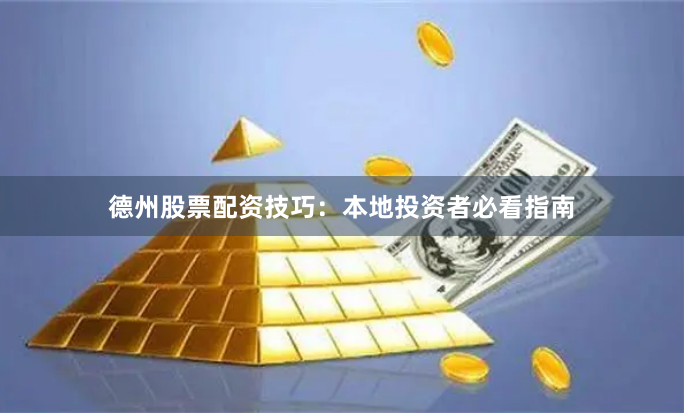 德州股票配资技巧：本地投资者必看指南