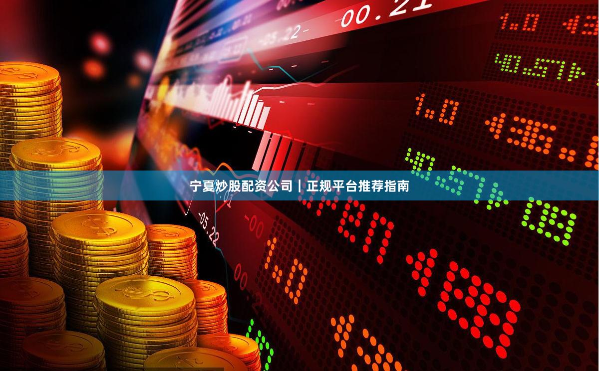 宁夏炒股配资公司｜正规平台推荐指南