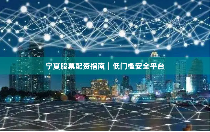宁夏股票配资指南｜低门槛安全平台