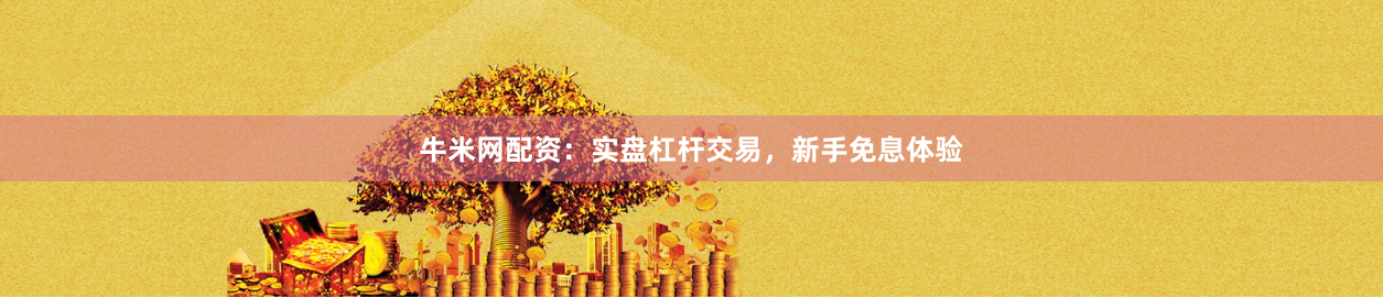 牛米网配资：实盘杠杆交易，新手免息体验