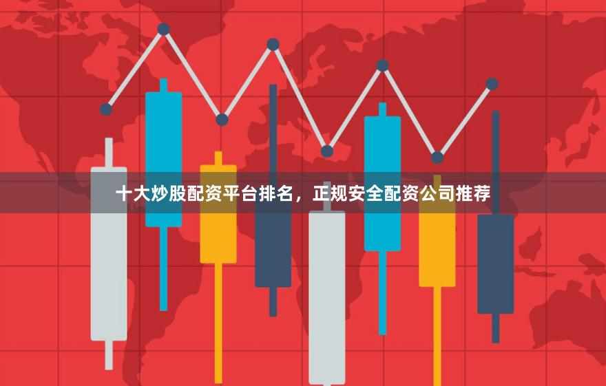 十大炒股配资平台排名，正规安全配资公司推荐