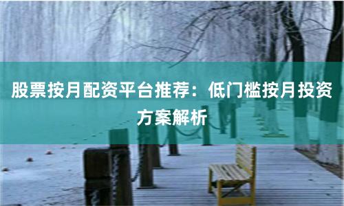 股票按月配资平台推荐：低门槛按月投资方案解析