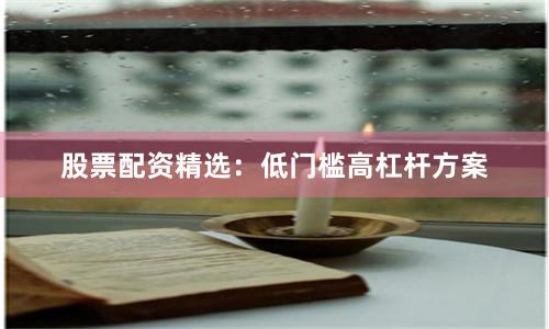 股票配资精选：低门槛高杠杆方案