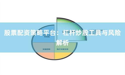 股票配资策略平台：杠杆炒股工具与风险解析