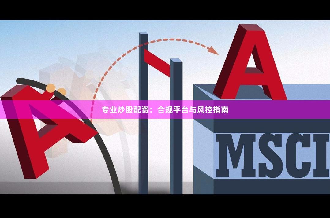 专业炒股配资：合规平台与风控指南