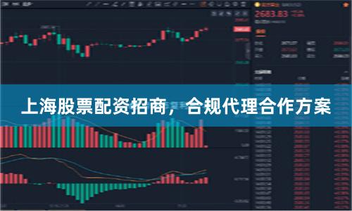 上海股票配资招商，合规代理合作方案