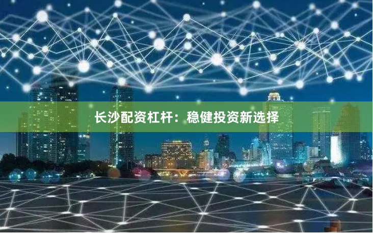 长沙配资杠杆：稳健投资新选择