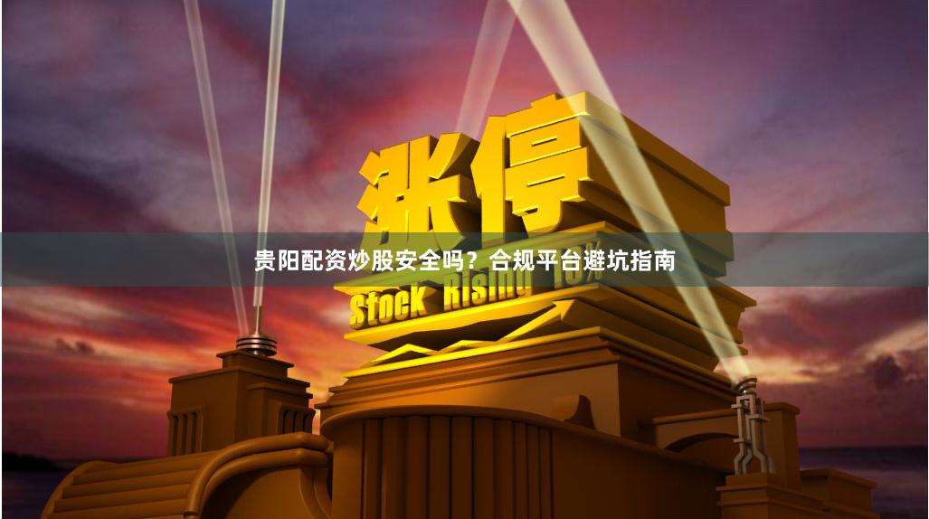 贵阳配资炒股安全吗？合规平台避坑指南