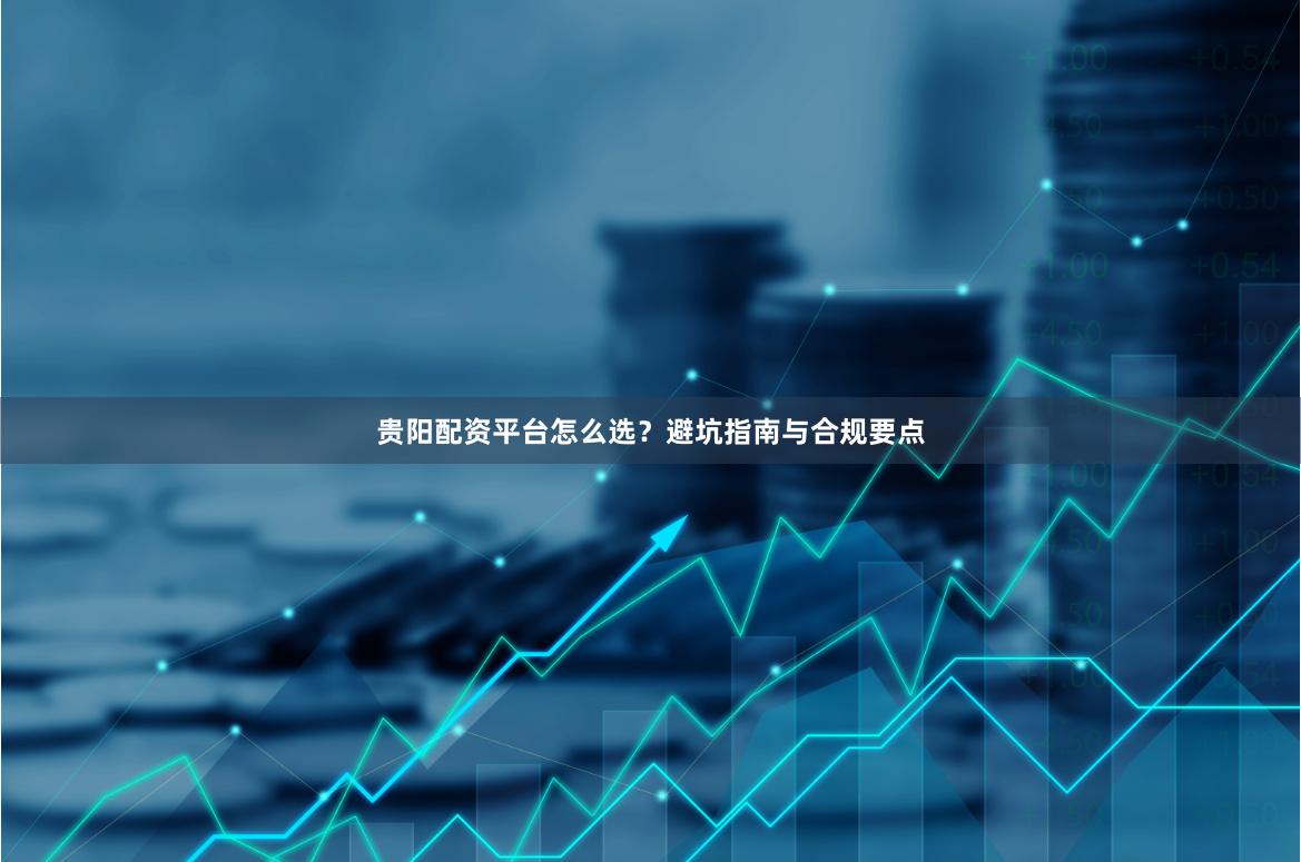 贵阳配资平台怎么选？避坑指南与合规要点